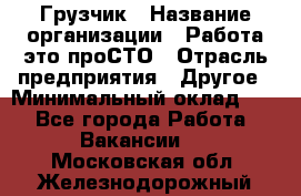 Грузчик › Название организации ­ Работа-это проСТО › Отрасль предприятия ­ Другое › Минимальный оклад ­ 1 - Все города Работа » Вакансии   . Московская обл.,Железнодорожный г.